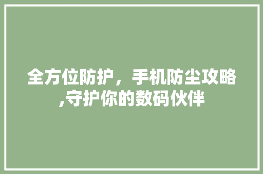 全方位防护，手机防尘攻略,守护你的数码伙伴