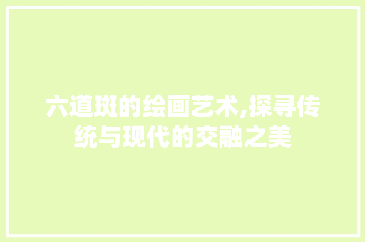六道斑的绘画艺术,探寻传统与现代的交融之美