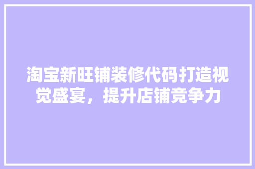 淘宝新旺铺装修代码打造视觉盛宴，提升店铺竞争力