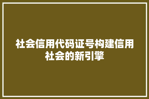 社会信用代码证号构建信用社会的新引擎