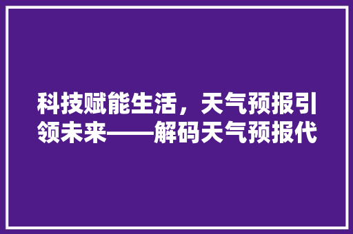 科技赋能生活，天气预报引领未来——解码天气预报代码背后的智慧