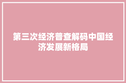 第三次经济普查解码中国经济发展新格局
