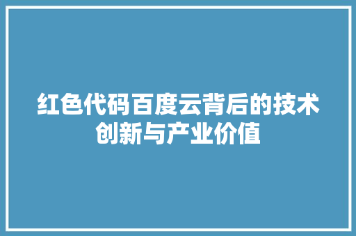 红色代码百度云背后的技术创新与产业价值