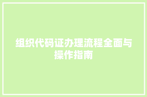 组织代码证办理流程全面与操作指南
