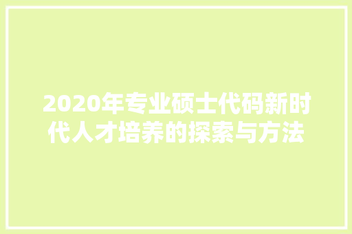 2020年专业硕士代码新时代人才培养的探索与方法