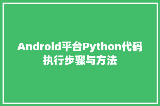 Android平台Python代码执行步骤与方法