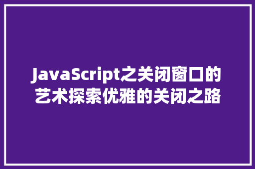 JavaScript之关闭窗口的艺术探索优雅的关闭之路