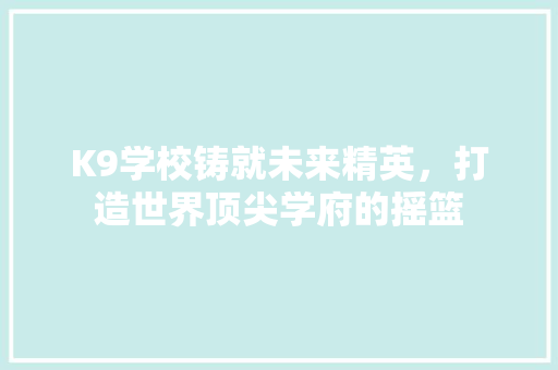 K9学校铸就未来精英，打造世界顶尖学府的摇篮