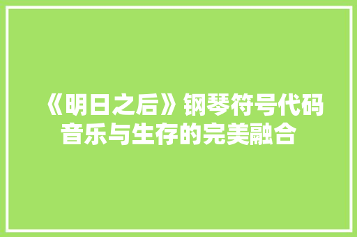 《明日之后》钢琴符号代码音乐与生存的完美融合