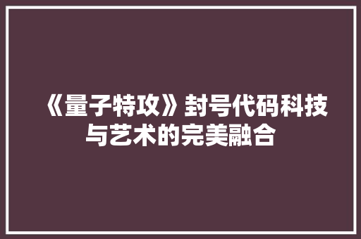 《量子特攻》封号代码科技与艺术的完美融合