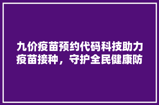 九价疫苗预约代码科技助力疫苗接种，守护全民健康防线
