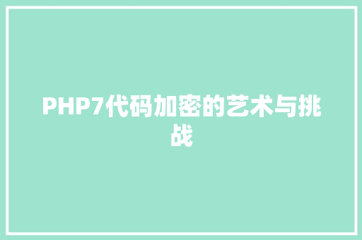 PHP7代码加密的艺术与挑战