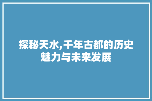 探秘天水,千年古都的历史魅力与未来发展