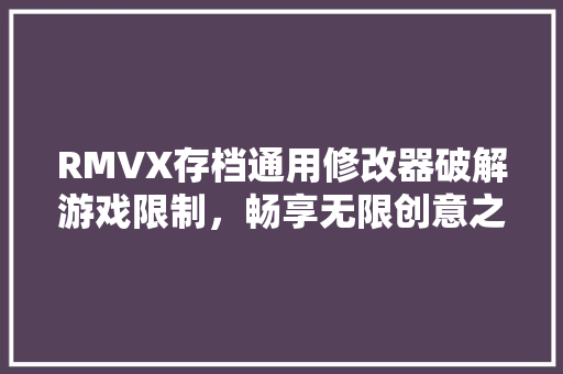 RMVX存档通用修改器破解游戏限制，畅享无限创意之旅