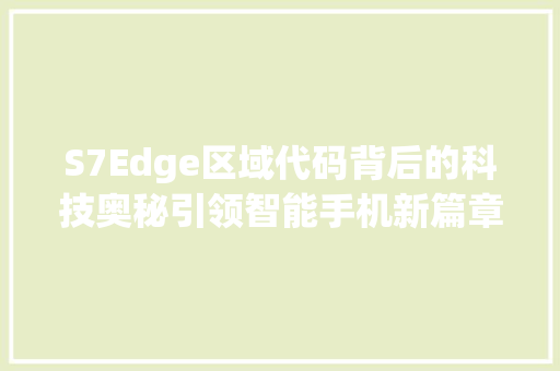 S7Edge区域代码背后的科技奥秘引领智能手机新篇章