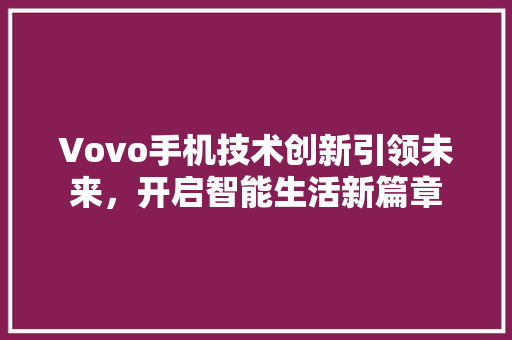 Vovo手机技术创新引领未来，开启智能生活新篇章