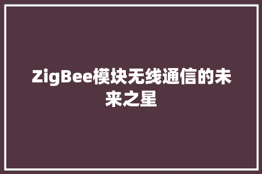 ZigBee模块无线通信的未来之星