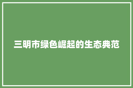 三明市绿色崛起的生态典范