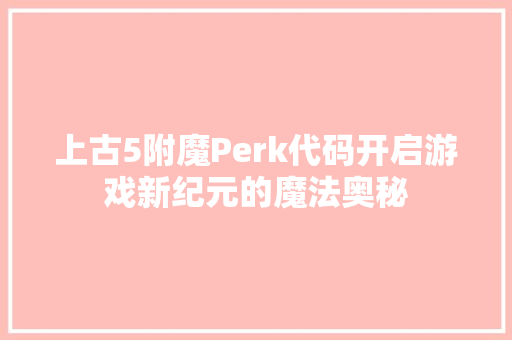 上古5附魔Perk代码开启游戏新纪元的魔法奥秘