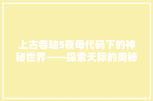 上古卷轴5夜母代码下的神秘世界——探索天际的奥秘与信仰