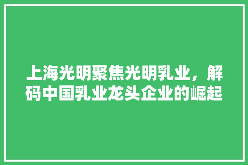 上海光明聚焦光明乳业，解码中国乳业龙头企业的崛起之路
