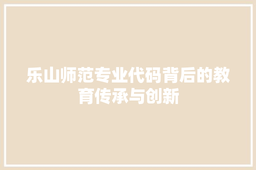乐山师范专业代码背后的教育传承与创新