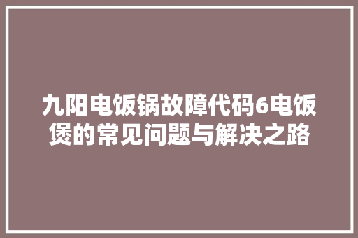 九阳电饭锅故障代码6电饭煲的常见问题与解决之路