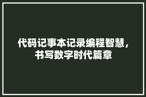 代码记事本记录编程智慧，书写数字时代篇章