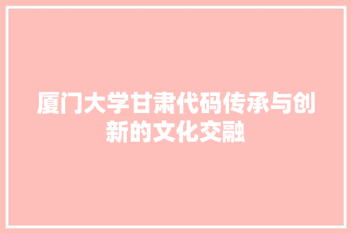 厦门大学甘肃代码传承与创新的文化交融
