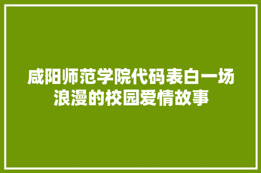 咸阳师范学院代码表白一场浪漫的校园爱情故事