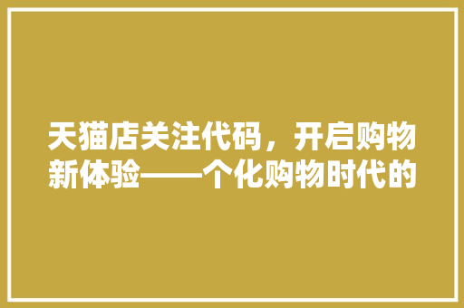 天猫店关注代码，开启购物新体验——个化购物时代的秘密武器