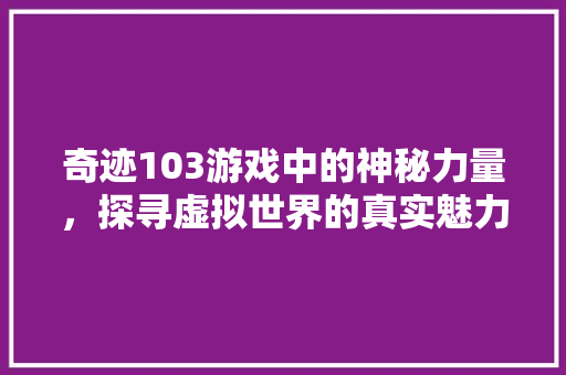 奇迹103游戏中的神秘力量，探寻虚拟世界的真实魅力