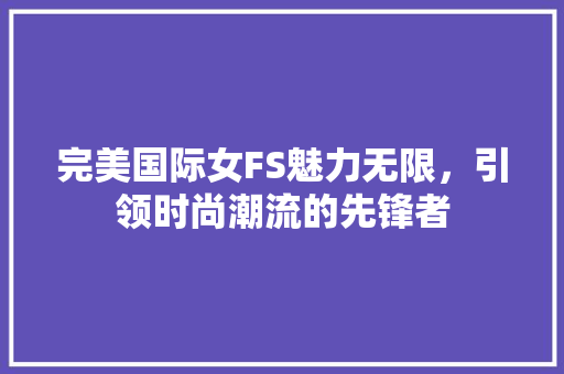 完美国际女FS魅力无限，引领时尚潮流的先锋者
