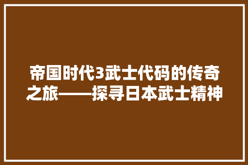 帝国时代3武士代码的传奇之旅——探寻日本武士精神在游戏中的传承