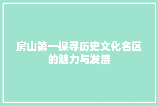 房山第一探寻历史文化名区的魅力与发展