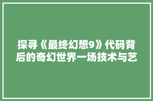 探寻《最终幻想9》代码背后的奇幻世界一场技术与艺术的完美融合