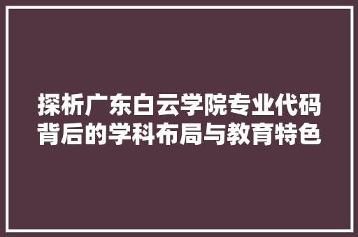 探析广东白云学院专业代码背后的学科布局与教育特色