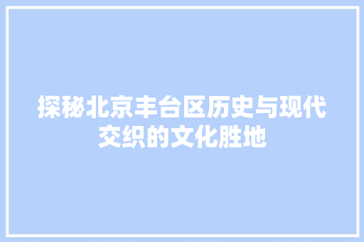 探秘北京丰台区历史与现代交织的文化胜地