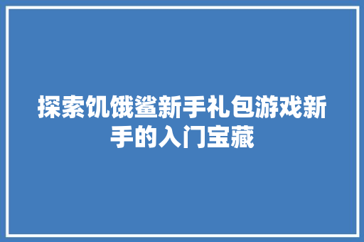 探索饥饿鲨新手礼包游戏新手的入门宝藏