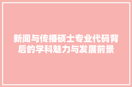 新闻与传播硕士专业代码背后的学科魅力与发展前景