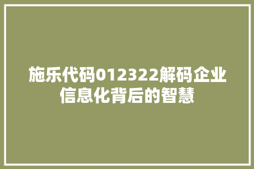 施乐代码012322解码企业信息化背后的智慧