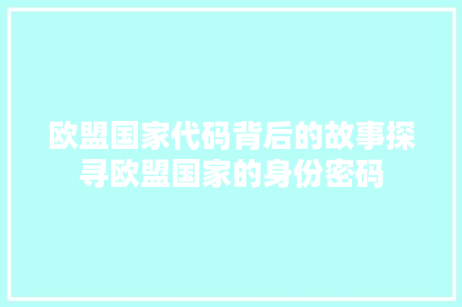 欧盟国家代码背后的故事探寻欧盟国家的身份密码