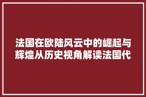 法国在欧陆风云中的崛起与辉煌从历史视角解读法国代码的力量