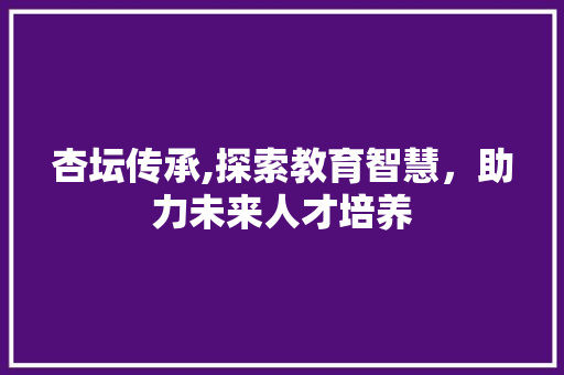 杏坛传承,探索教育智慧，助力未来人才培养