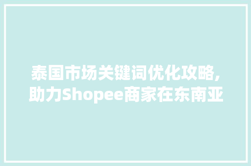 泰国市场关键词优化攻略,助力Shopee商家在东南亚电商浪潮中乘风破浪