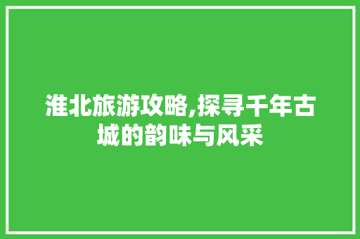 淮北旅游攻略,探寻千年古城的韵味与风采