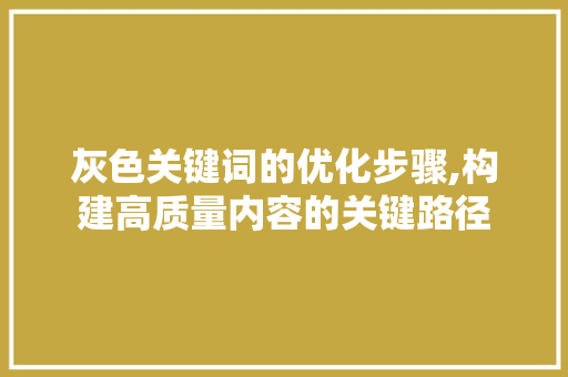 灰色关键词的优化步骤,构建高质量内容的关键路径