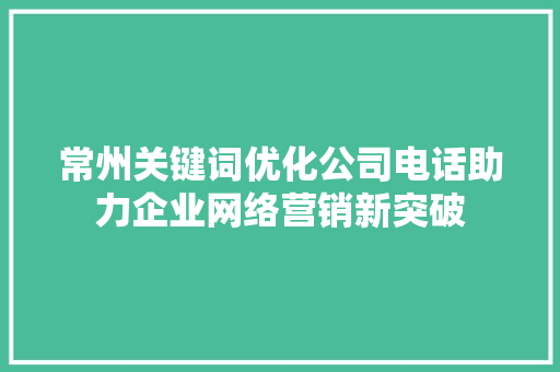 常州关键词优化公司电话助力企业网络营销新突破
