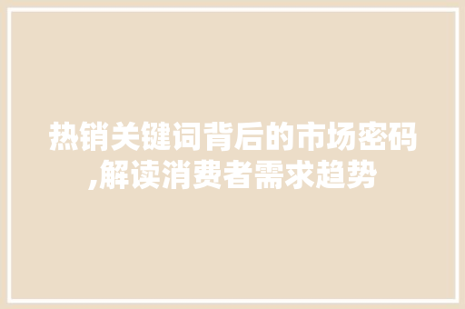 热销关键词背后的市场密码,解读消费者需求趋势