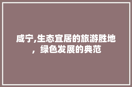 咸宁,生态宜居的旅游胜地，绿色发展的典范
